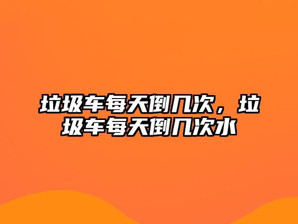 垃圾車每天倒幾次，垃圾車每天倒幾次水