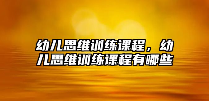 幼兒思維訓(xùn)練課程，幼兒思維訓(xùn)練課程有哪些