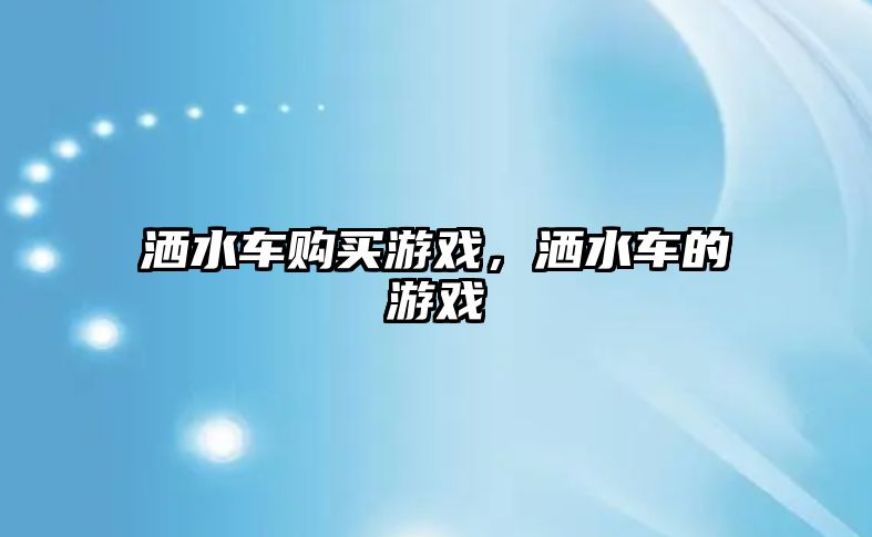 灑水車購(gòu)買游戲，灑水車的游戲