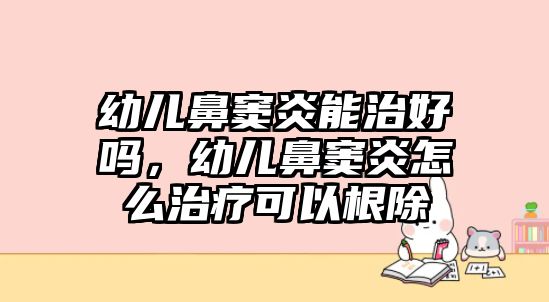 幼兒鼻竇炎能治好嗎，幼兒鼻竇炎怎么治療可以根除