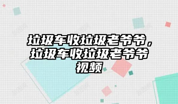 垃圾車收垃圾老爺爺，垃圾車收垃圾老爺爺視頻